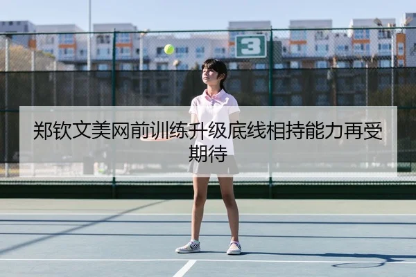 郑钦文美网前训练升级底线相持能力再受期待